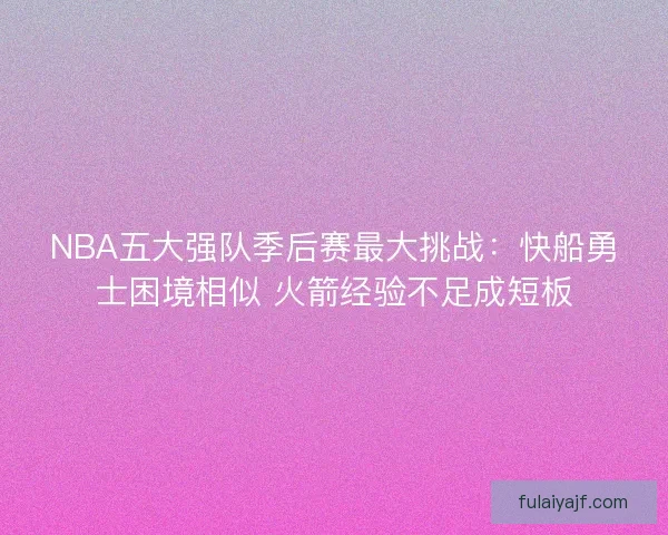 NBA五大强队季后赛最大挑战：快船勇士困境相似 火箭经验不足成短板
