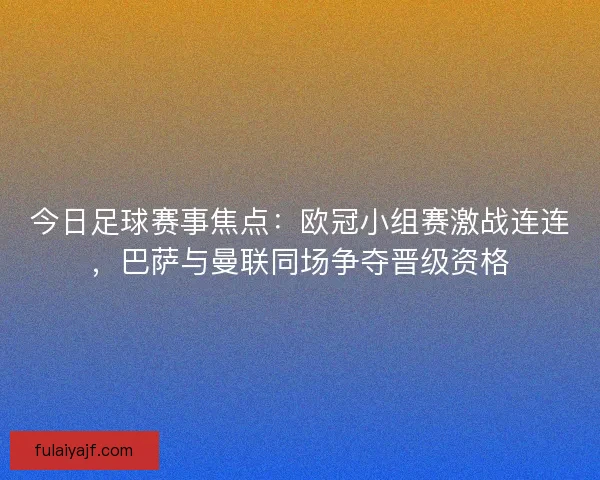 今日足球赛事焦点:欧冠小组赛激战连连,巴萨与曼联同场争夺晋级资格 今日足球赛事焦点:欧冠小组赛激战连连,巴萨与曼联同场争夺晋级资格