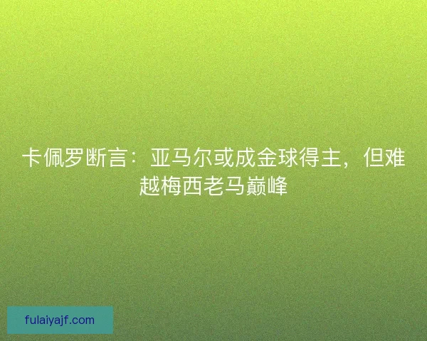 卡佩罗断言：亚马尔或成金球得主，但难越梅西老马巅峰