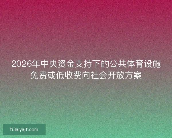 2026年中央资金支持下的公共体育设施免费或低收费向社会开放方案