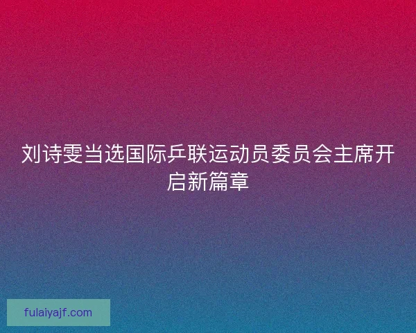 刘诗雯当选国际乒联运动员委员会主席开启新篇章
