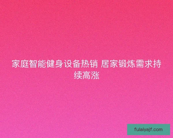 家庭智能健身设备热销 居家锻炼需求持续高涨 家庭智能健身设备热销 居家锻炼需求持续高涨