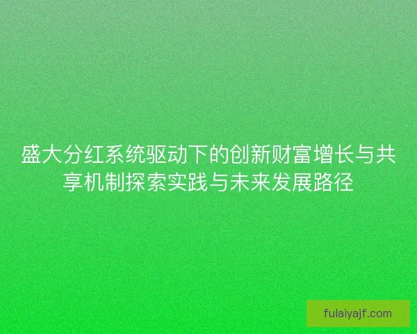 盛大分红系统驱动下的创新财富增长与共享机制探索实践与未来发展路径