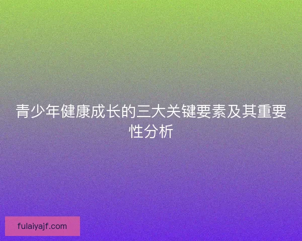 青少年健康成长的三大关键要素及其重要性分析