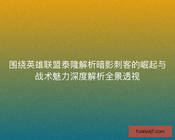 围绕英雄联盟泰隆解析暗影刺客的崛起与战术魅力深度解析全景透视
