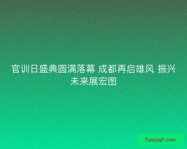官训日盛典圆满落幕 成都再启雄风 振兴未来展宏图