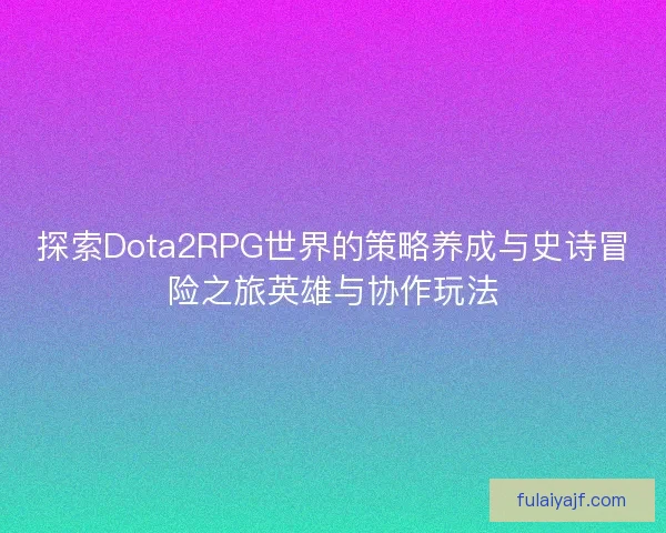 探索Dota2RPG世界的策略养成与史诗冒险之旅英雄与协作玩法