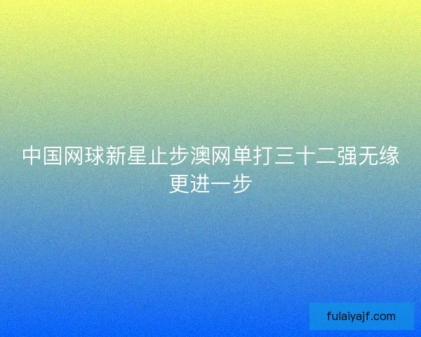中国网球新星止步澳网单打三十二强无缘更进一步