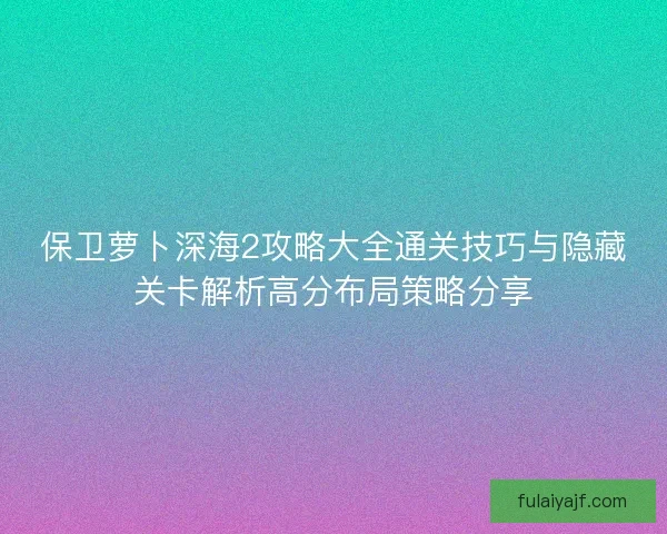 保卫萝卜深海2攻略大全通关技巧与隐藏关卡解析高分布局策略分享