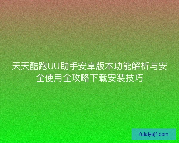 天天酷跑UU助手安卓版本功能解析与安全使用全攻略下载安装技巧