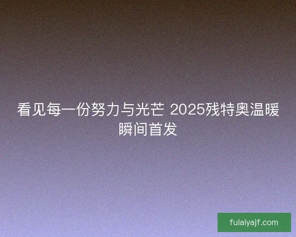 看见每一份努力与光芒 2025残特奥温暖瞬间首发