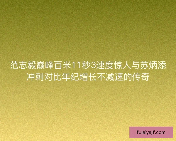 范志毅巅峰百米11秒3速度惊人与苏炳添冲刺对比年纪增长不减速的传奇