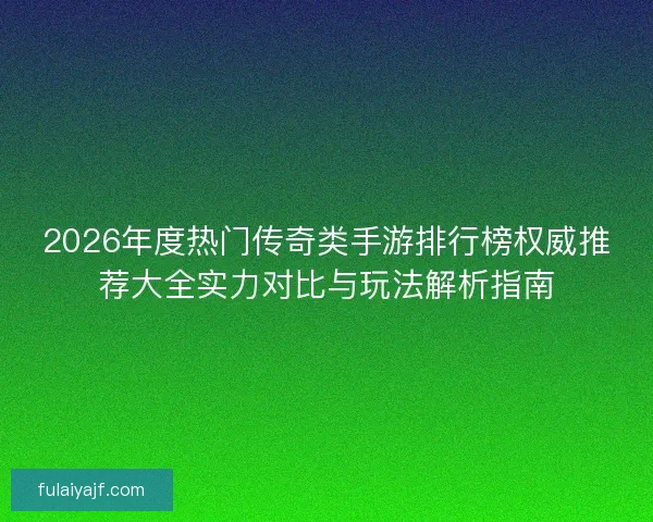 2026年度热门传奇类手游排行榜权威推荐大全实力对比与玩法解析指南