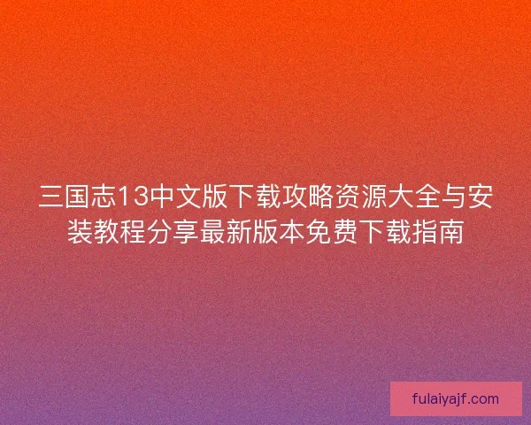 三国志13中文版下载攻略资源大全与安装教程分享最新版本免费下载指南