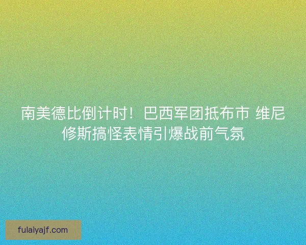 南美德比倒计时！巴西军团抵布市 维尼修斯搞怪表情引爆战前气氛