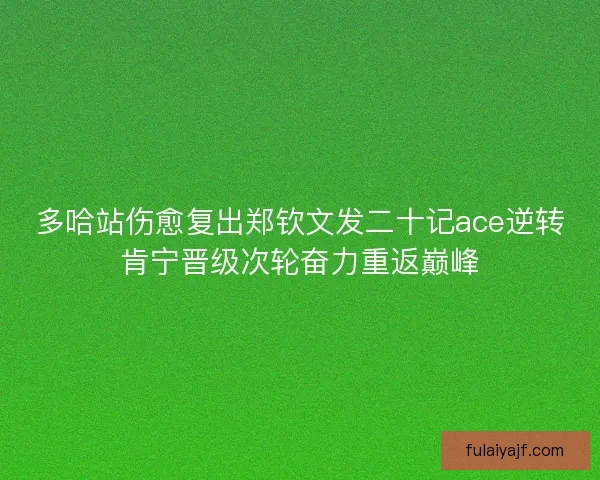 多哈站伤愈复出郑钦文发二十记ace逆转肯宁晋级次轮奋力重返巅峰