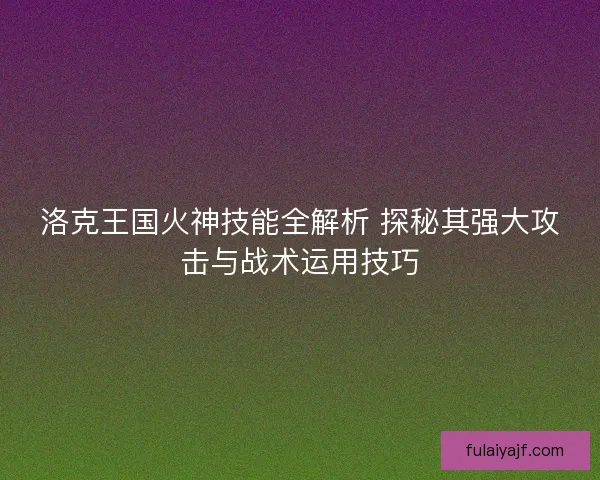 洛克王国火神技能全解析 探秘其强大攻击与战术运用技巧