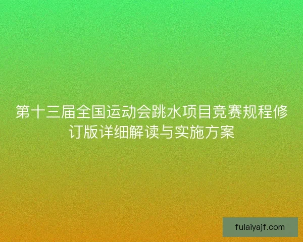 第十三届全国运动会跳水项目竞赛规程修订版详细解读与实施方案