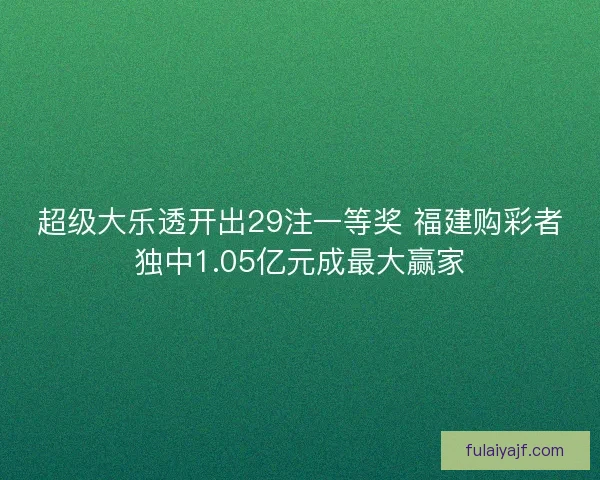 超级大乐透开出29注一等奖 福建购彩者独中1.05亿元成最大赢家