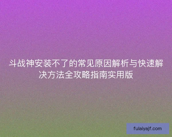 斗战神安装不了的常见原因解析与快速解决方法全攻略指南实用版