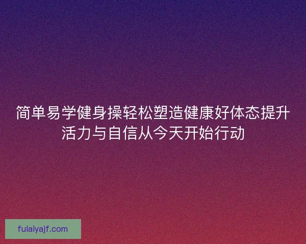 简单易学健身操轻松塑造健康好体态提升活力与自信从今天开始行动 简单易学健身操轻松塑造健康好体态提升活力与自信从今天开始行动