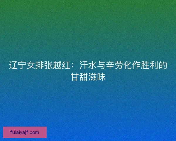 辽宁女排张越红：汗水与辛劳化作胜利的甘甜滋味