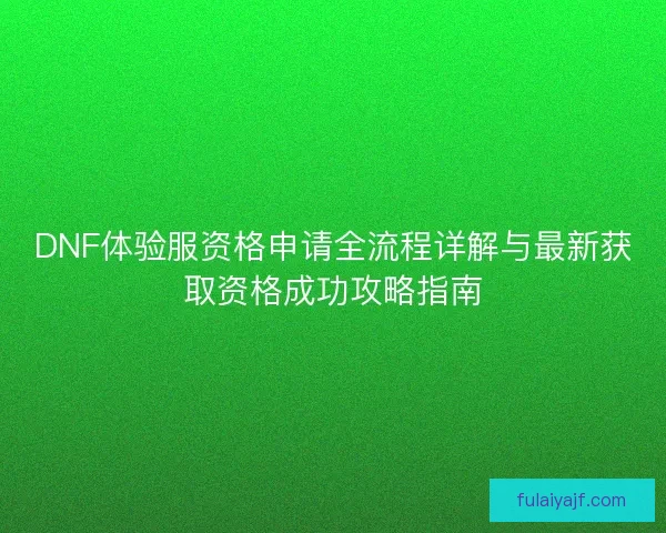 DNF体验服资格申请全流程详解与最新获取资格成功攻略指南