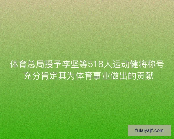 体育总局授予李坚等518人运动健将称号 充分肯定其为体育事业做出的贡献