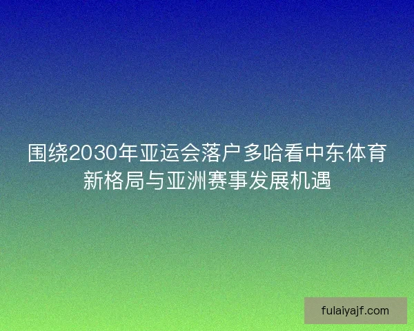 围绕2030年亚运会落户多哈看中东体育新格局与亚洲赛事发展机遇