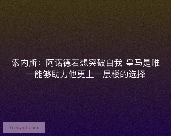 索内斯：阿诺德若想突破自我 皇马是唯一能够助力他更上一层楼的选择