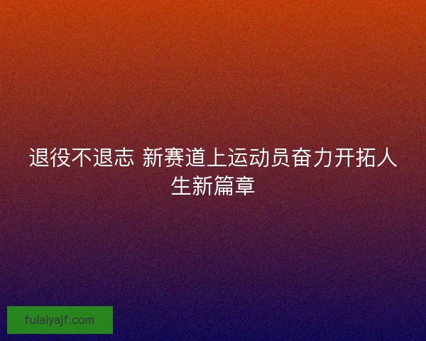 退役不退志 新赛道上运动员奋力开拓人生新篇章