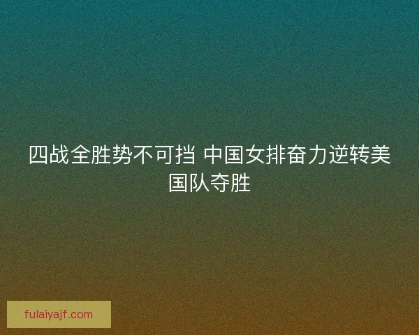 四战全胜势不可挡 中国女排奋力逆转美国队夺胜