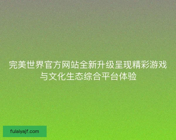 完美世界官方网站全新升级呈现精彩游戏与文化生态综合平台体验