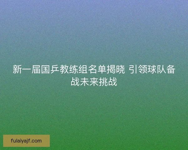 新一届国乒教练组名单揭晓 引领球队备战未来挑战