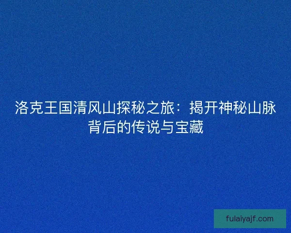 洛克王国清风山探秘之旅：揭开神秘山脉背后的传说与宝藏