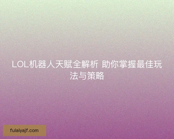 LOL机器人天赋全解析 助你掌握最佳玩法与策略