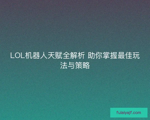 LOL机器人天赋全解析 助你掌握最佳玩法与策略