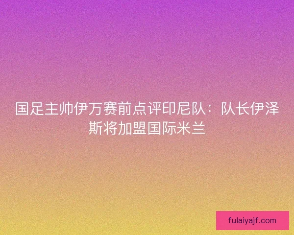 国足主帅伊万赛前点评印尼队：队长伊泽斯将加盟国际米兰
