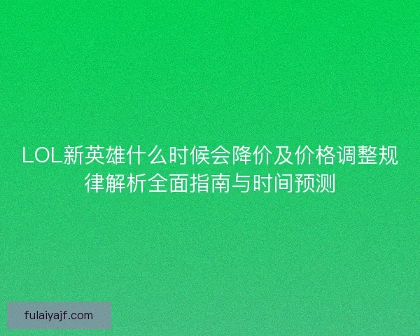 LOL新英雄什么时候会降价及价格调整规律解析全面指南与时间预测