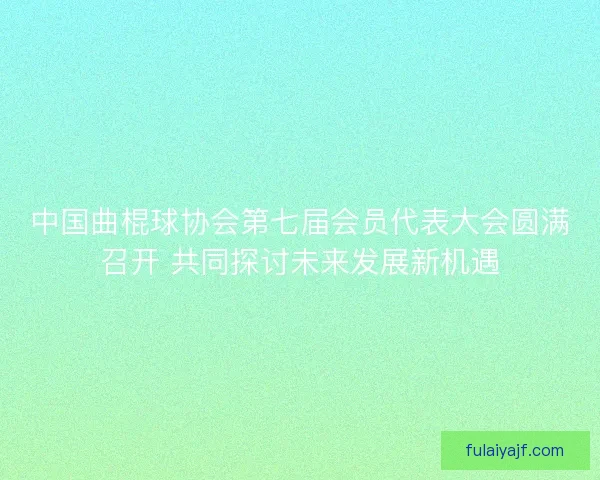中国曲棍球协会第七届会员代表大会圆满召开 共同探讨未来发展新机遇