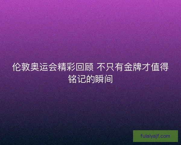 伦敦奥运会精彩回顾 不只有金牌才值得铭记的瞬间