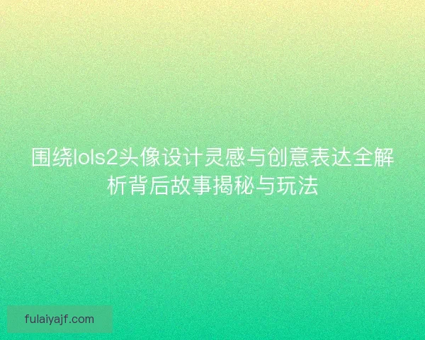 围绕lols2头像设计灵感与创意表达全解析背后故事揭秘与玩法