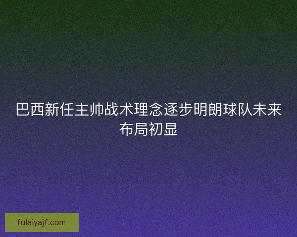 巴西新任主帅战术理念逐步明朗球队未来布局初显